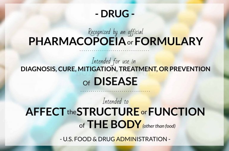 According to the US FDA: drug is a substance recognized by an official pharmacopoeia or formulary, or a substance intended for use in the diagnosis, cure, mitigation, treatment, or prevention of disease, or a substance (other than food) intended to affect the structure or any function of the body.